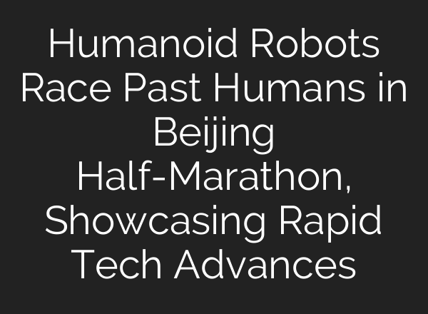 Humanoid Robots Race Past Humans in Beijing Half-Marathon, Showcasing Rapid Tech Advances