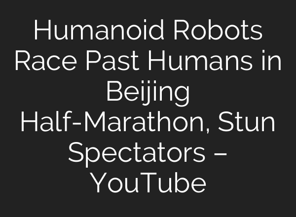 Humanoid Robots Race Past Humans in Beijing Half-Marathon, Stun Spectators – YouTube