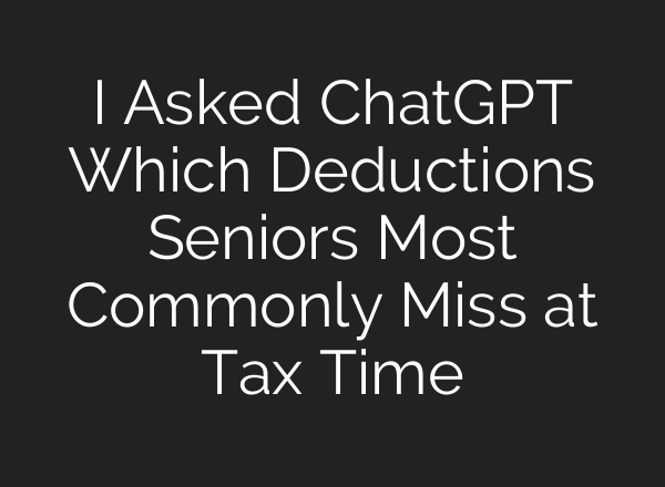 I Asked ChatGPT Which Deductions Seniors Most Commonly Miss at Tax Time