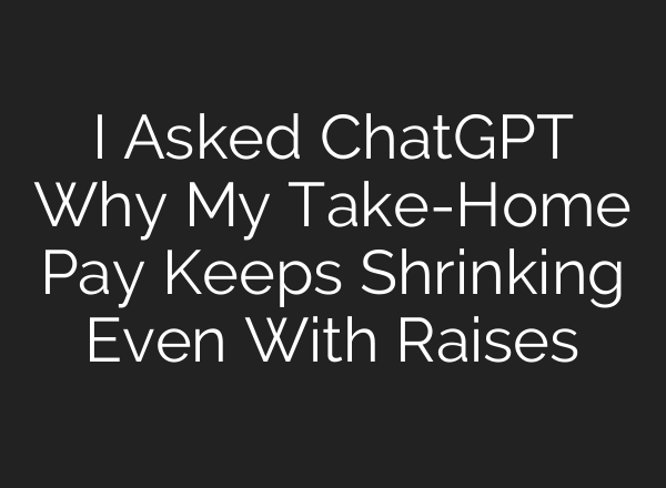 I Asked ChatGPT Why My Take-Home Pay Keeps Shrinking Even With Raises