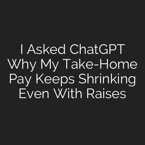 I Asked ChatGPT Why My Take-Home Pay Keeps Shrinking Even With Raises