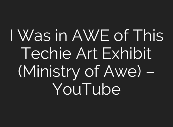 I Was in AWE of This Techie Art Exhibit (Ministry of Awe) – YouTube
