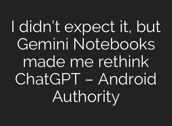 I didn’t expect it, but Gemini Notebooks made me rethink ChatGPT – Android Authority
