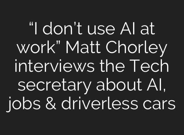 “I don’t use AI at work” Matt Chorley interviews the Tech secretary about AI, jobs & driverless cars