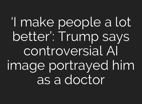 ‘I make people a lot better’: Trump says controversial AI image portrayed him as a doctor