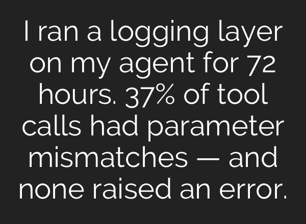 I ran a logging layer on my agent for 72 hours. 37% of tool calls had parameter mismatches — and none raised an error.