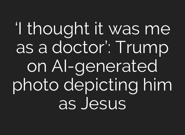 ‘I thought it was me as a doctor’: Trump on AI-generated photo depicting him as Jesus