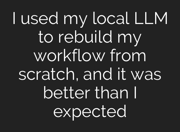 I used my local LLM to rebuild my workflow from scratch, and it was better than I expected