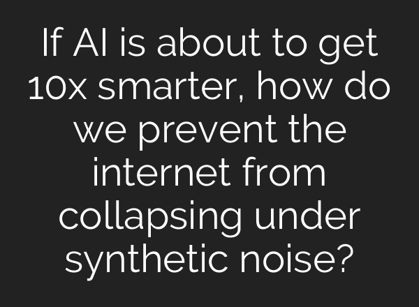 If AI is about to get 10x smarter, how do we prevent the internet from collapsing under synthetic noise?