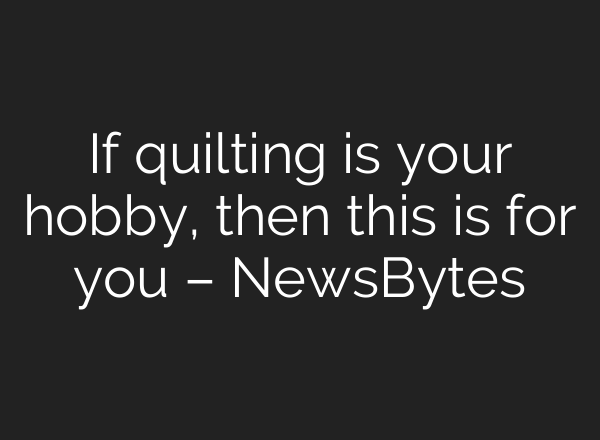 If quilting is your hobby, then this is for you – NewsBytes