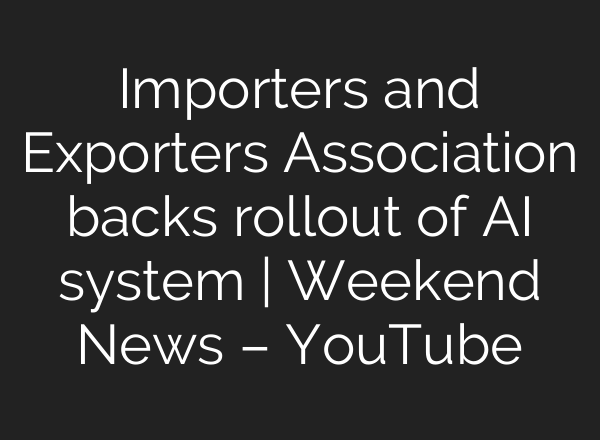 Importers and Exporters Association backs rollout of AI system | Weekend News – YouTube