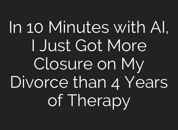 In 10 Minutes with AI, I Just Got More Closure on My Divorce than 4 Years of Therapy