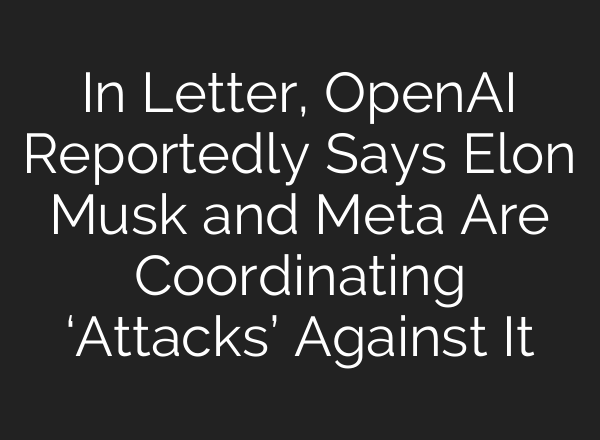In Letter, OpenAI Reportedly Says Elon Musk and Meta Are Coordinating ‘Attacks’ Against It