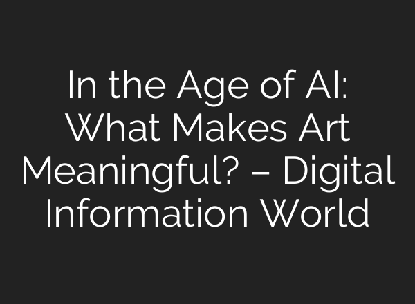 In the Age of AI: What Makes Art Meaningful? – Digital Information World