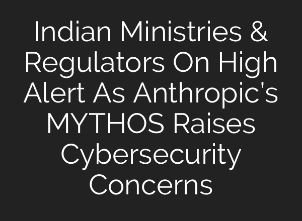 Indian Ministries & Regulators On High Alert As Anthropic’s MYTHOS Raises Cybersecurity Concerns