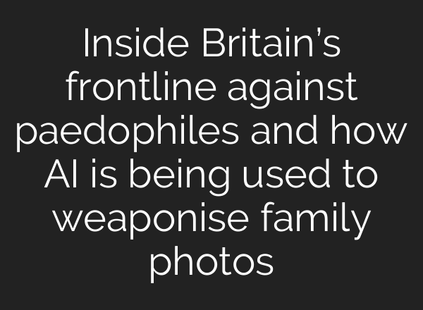 Inside Britain’s frontline against paedophiles and how AI is being used to weaponise family photos