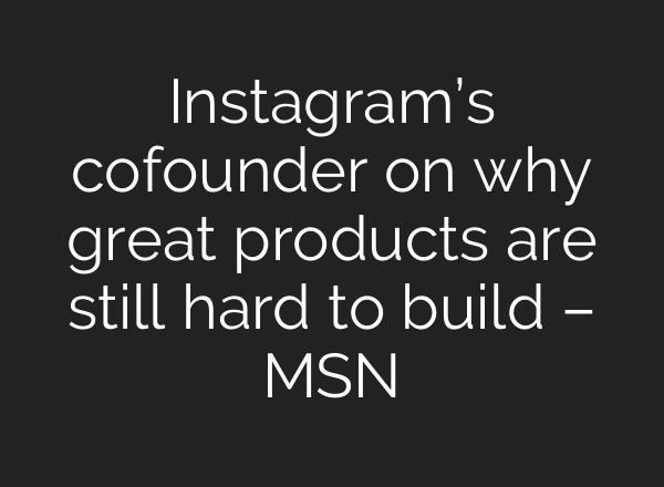 Instagram’s cofounder on why great products are still hard to build – MSN
