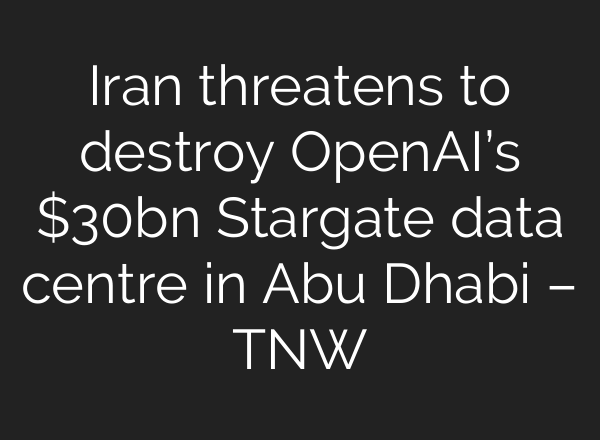 Iran threatens to destroy OpenAI’s $30bn Stargate data centre in Abu Dhabi – TNW