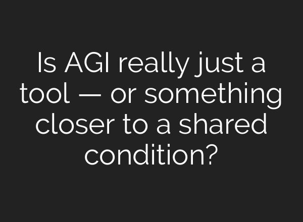 Is AGI really just a tool — or something closer to a shared condition?