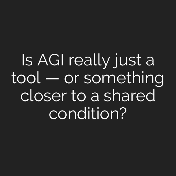 Is AGI really just a tool — or something closer to a shared condition?