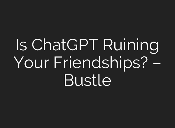 Is ChatGPT Ruining Your Friendships? – Bustle
