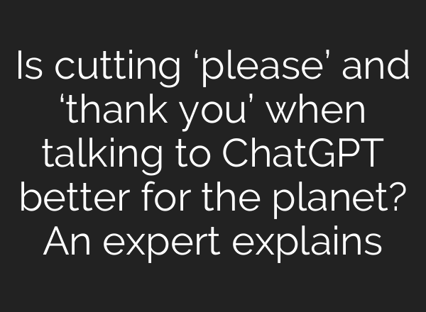 Is cutting ‘please’ and ‘thank you’ when talking to ChatGPT better for the planet? An expert explains