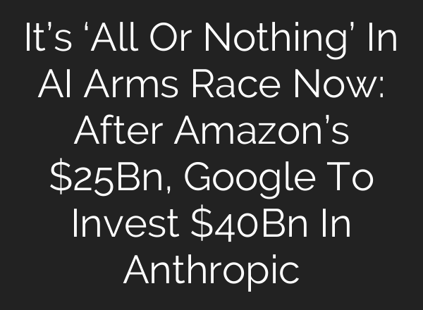 It’s ‘All Or Nothing’ In AI Arms Race Now: After Amazon’s $25Bn, Google To Invest $40Bn In Anthropic