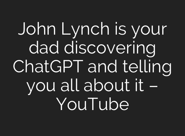 John Lynch is your dad discovering ChatGPT and telling you all about it – YouTube