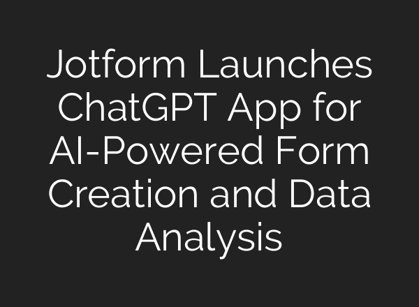 Jotform Launches ChatGPT App for AI-Powered Form Creation and Data Analysis