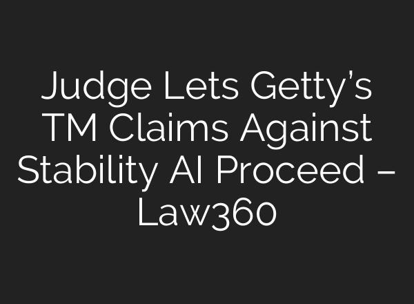 Judge Lets Getty’s TM Claims Against Stability AI Proceed – Law360