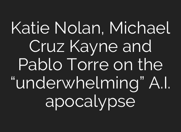 Katie Nolan, Michael Cruz Kayne and Pablo Torre on the “underwhelming” A.I. apocalypse