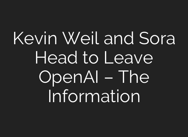 Kevin Weil and Sora Head to Leave OpenAI – The Information