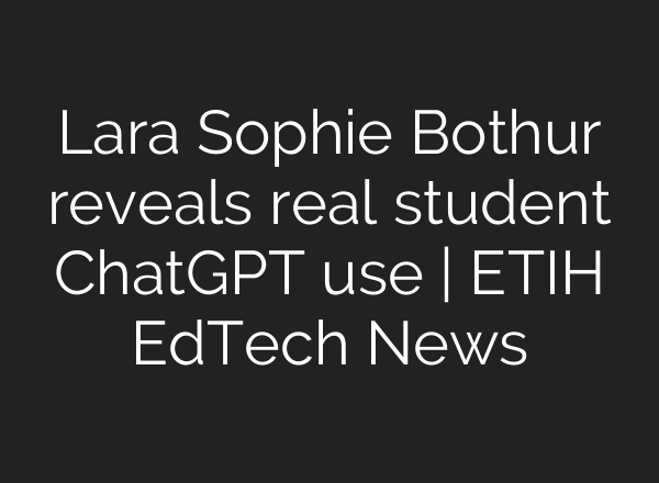 Lara Sophie Bothur reveals real student ChatGPT use | ETIH EdTech News