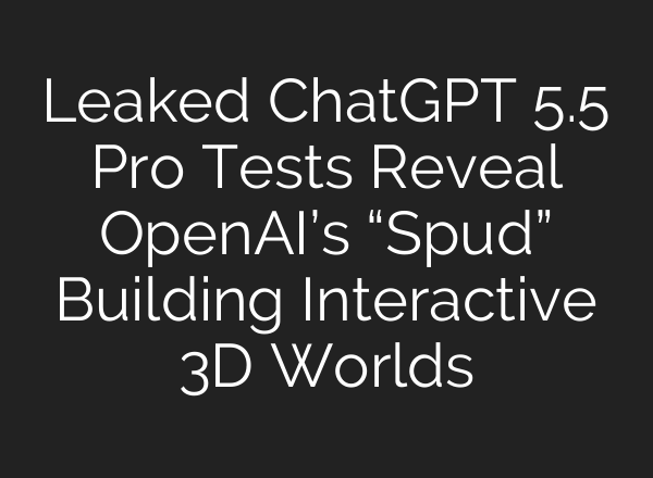 Leaked ChatGPT 5.5 Pro Tests Reveal OpenAI’s “Spud” Building Interactive 3D Worlds