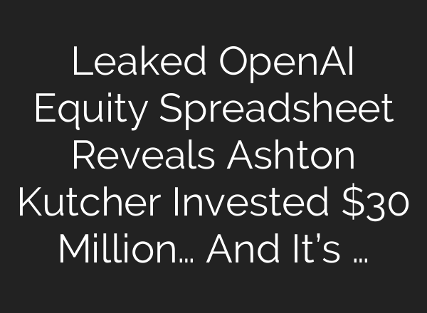 Leaked OpenAI Equity Spreadsheet Reveals Ashton Kutcher Invested $30 Million… And It’s …