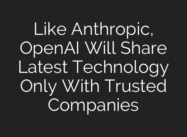Like Anthropic, OpenAI Will Share Latest Technology Only With Trusted Companies