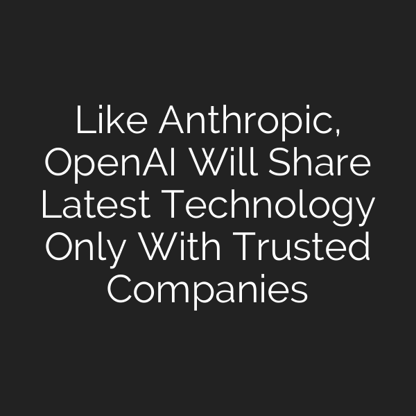 Like Anthropic, OpenAI Will Share Latest Technology Only With Trusted Companies