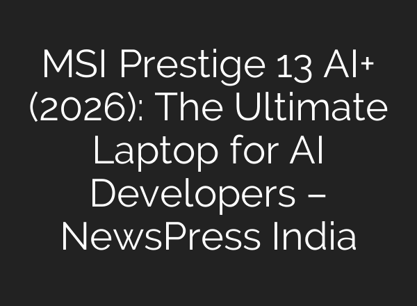 MSI Prestige 13 AI+ (2026): The Ultimate Laptop for AI Developers – NewsPress India