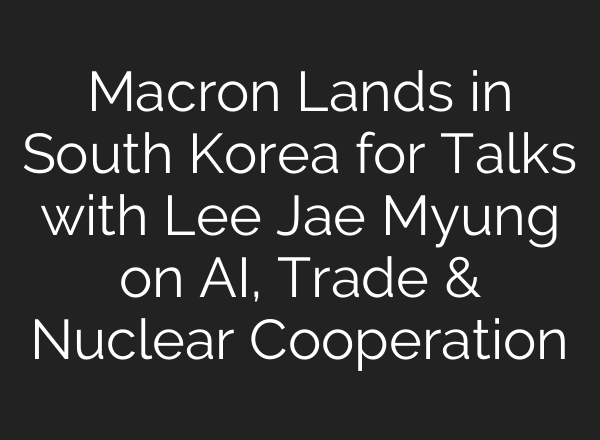 Macron Lands in South Korea for Talks with Lee Jae Myung on AI, Trade & Nuclear Cooperation
