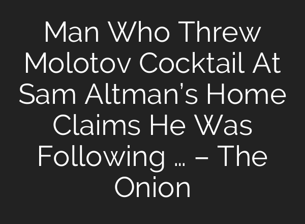 Man Who Threw Molotov Cocktail At Sam Altman’s Home Claims He Was Following … – The Onion