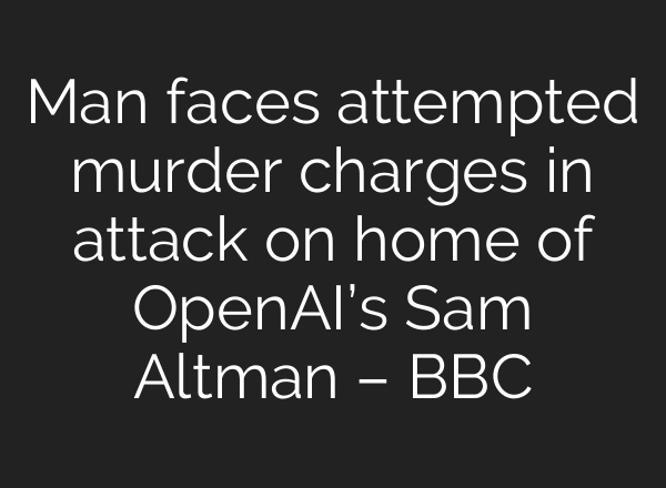 Man faces attempted murder charges in attack on home of OpenAI’s Sam Altman – BBC
