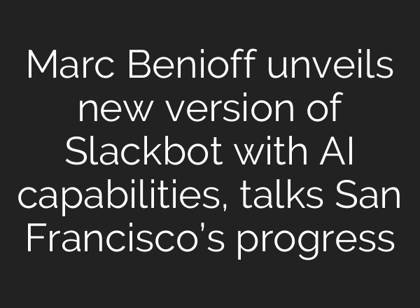 Marc Benioff unveils new version of Slackbot with AI capabilities, talks San Francisco’s progress