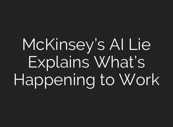 McKinsey’s AI Lie Explains What’s Happening to Work