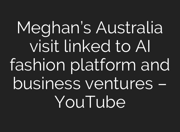 Meghan’s Australia visit linked to AI fashion platform and business ventures – YouTube