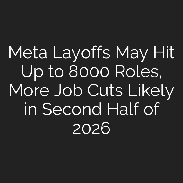Meta Layoffs May Hit Up to 8000 Roles, More Job Cuts Likely in Second Half of 2026