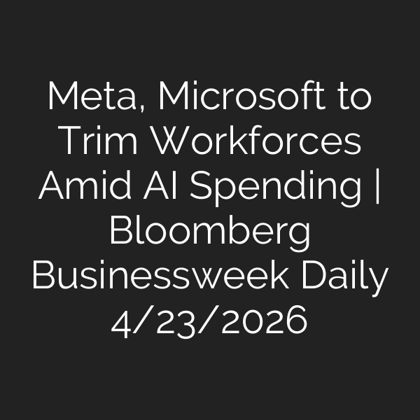 Meta, Microsoft to Trim Workforces Amid AI Spending | Bloomberg Businessweek Daily 4/23/2026