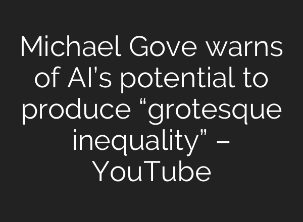 Michael Gove warns of AI’s potential to produce “grotesque inequality” – YouTube