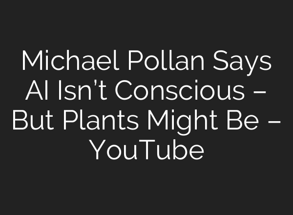 Michael Pollan Says AI Isn’t Conscious – But Plants Might Be – YouTube