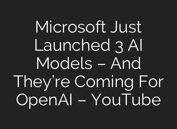 Microsoft Just Launched 3 AI Models – And They’re Coming For OpenAI – YouTube