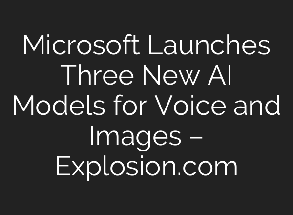 Microsoft Launches Three New AI Models for Voice and Images – Explosion.com